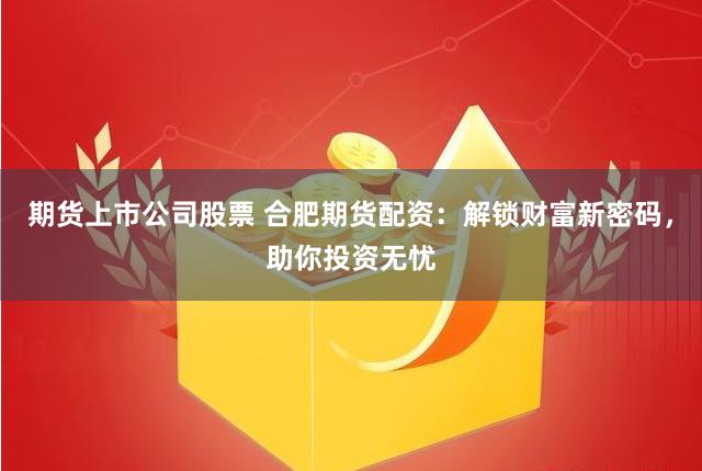期货上市公司股票 合肥期货配资：解锁财富新密码，助你投资无忧