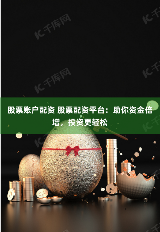 股票账户配资 股票配资平台：助你资金倍增，投资更轻松