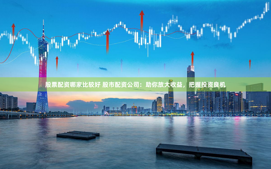 股票配资哪家比较好 股市配资公司：助你放大收益，把握投资良机