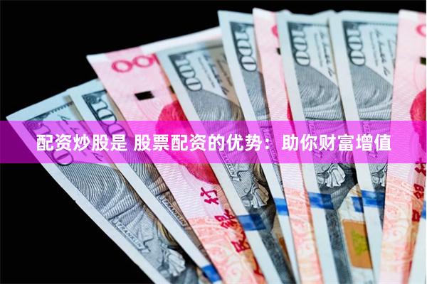 配资炒股是 股票配资的优势：助你财富增值