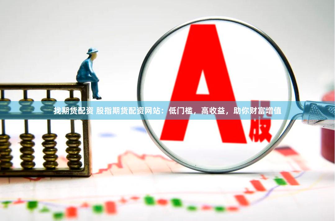 找期货配资 股指期货配资网站：低门槛，高收益，助你财富增值