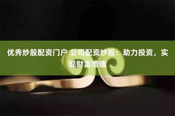 优秀炒股配资门户 公司配资炒股：助力投资，实现财富增值