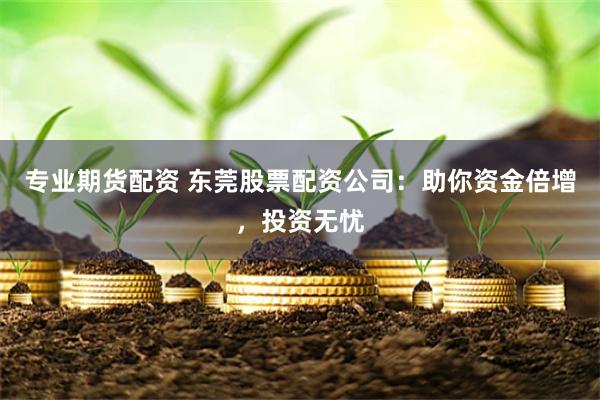 专业期货配资 东莞股票配资公司：助你资金倍增，投资无忧