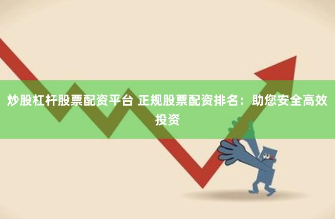 炒股杠杆股票配资平台 正规股票配资排名：助您安全高效投资