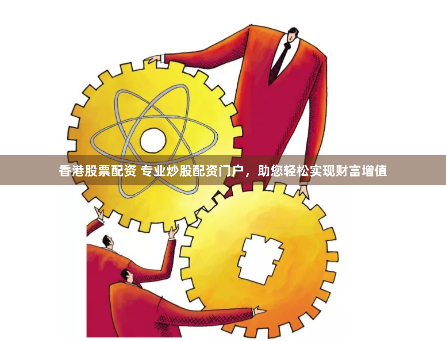 香港股票配资 专业炒股配资门户，助您轻松实现财富增值