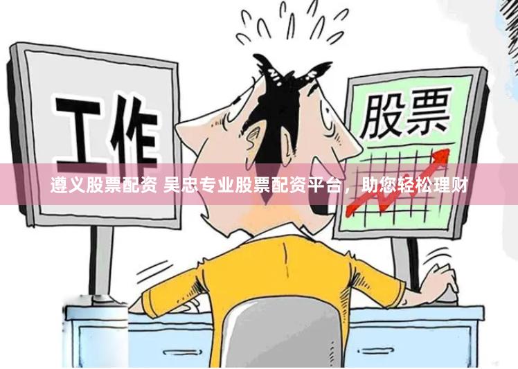 遵义股票配资 吴忠专业股票配资平台，助您轻松理财