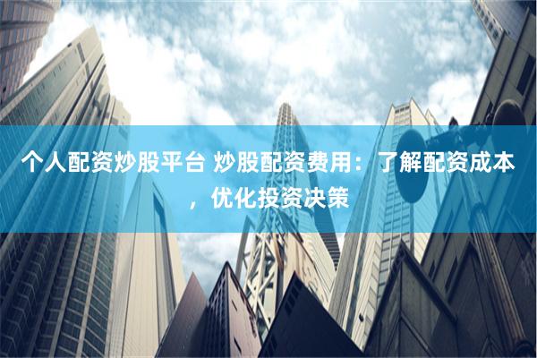 个人配资炒股平台 炒股配资费用：了解配资成本，优化投资决策