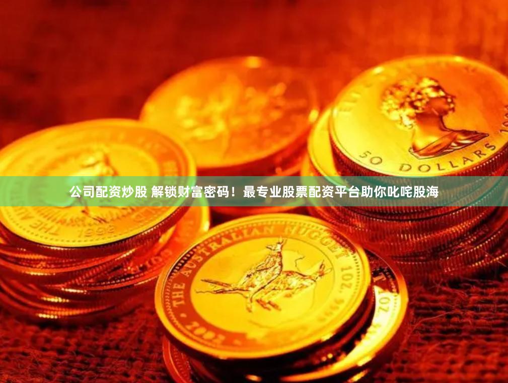 公司配资炒股 解锁财富密码！最专业股票配资平台助你叱咤股海
