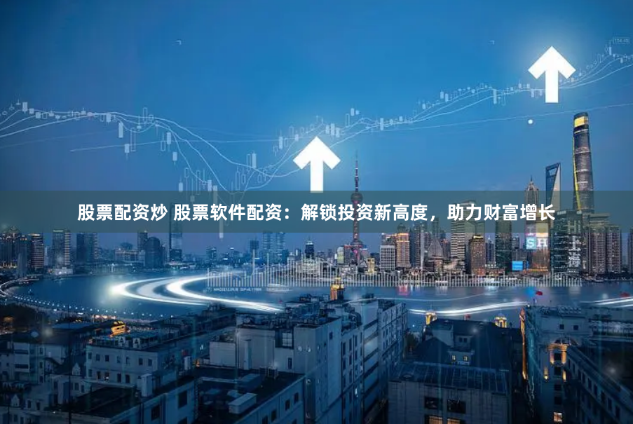 股票配资炒 股票软件配资：解锁投资新高度，助力财富增长