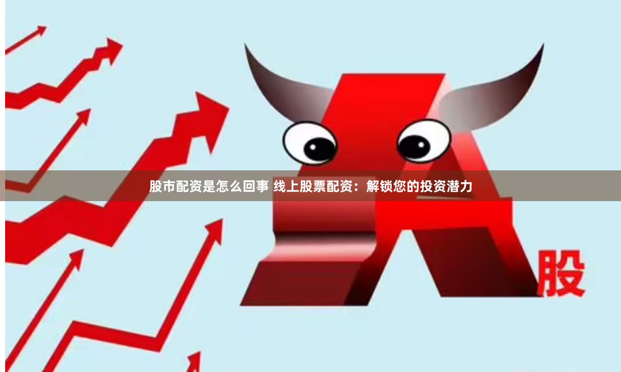 股市配资是怎么回事 线上股票配资：解锁您的投资潜力