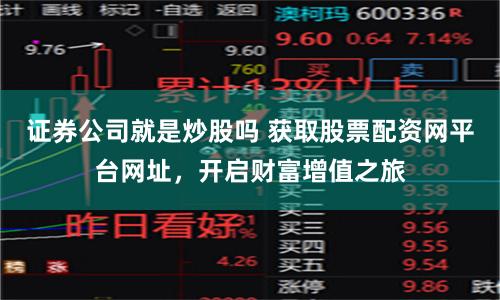 证券公司就是炒股吗 获取股票配资网平台网址，开启财富增值之旅