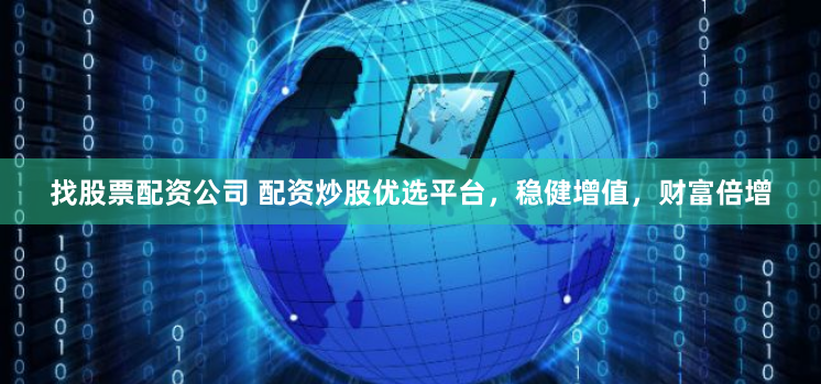 找股票配资公司 配资炒股优选平台，稳健增值，财富倍增