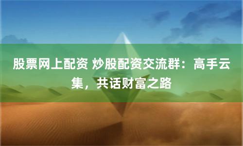 股票网上配资 炒股配资交流群：高手云集，共话财富之路
