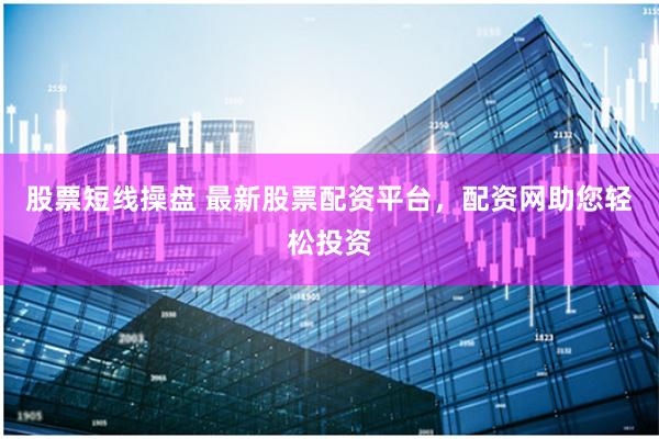 股票短线操盘 最新股票配资平台，配资网助您轻松投资