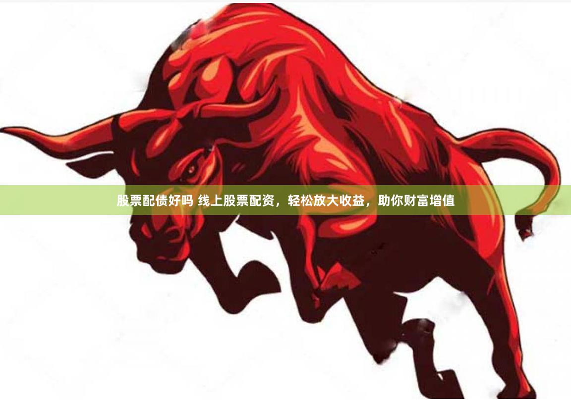 股票配债好吗 线上股票配资，轻松放大收益，助你财富增值