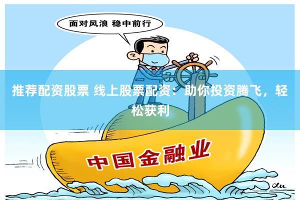 推荐配资股票 线上股票配资：助你投资腾飞，轻松获利