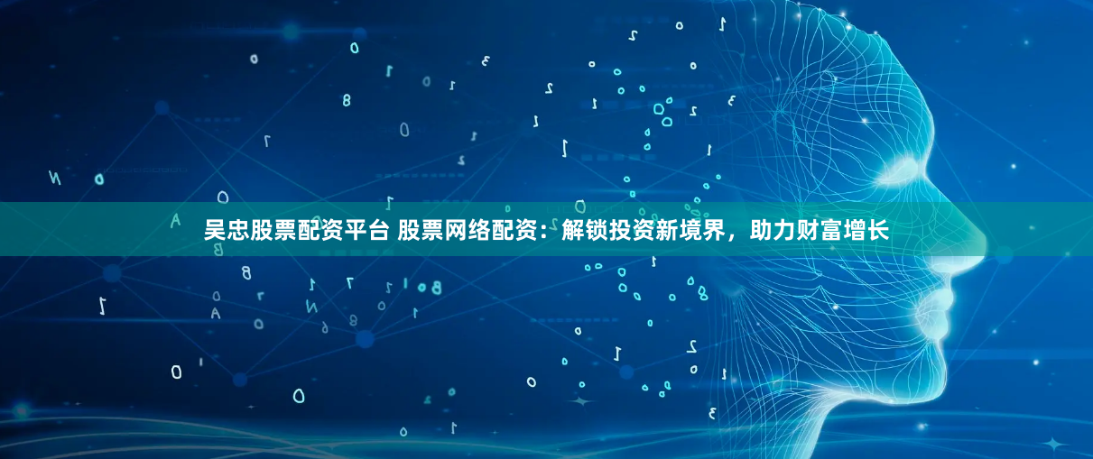 吴忠股票配资平台 股票网络配资：解锁投资新境界，助力财富增长
