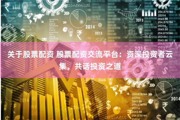 关于股票配资 股票配资交流平台：资深投资者云集，共话投资之道