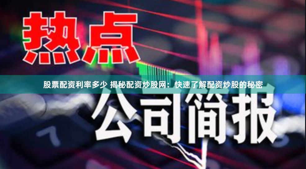股票配资利率多少 揭秘配资炒股网：快速了解配资炒股的秘密