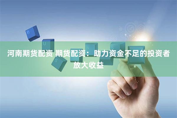 河南期货配资 期货配资：助力资金不足的投资者放大收益