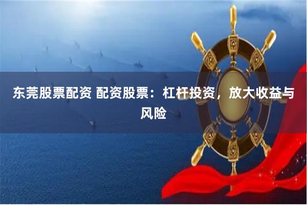 东莞股票配资 配资股票：杠杆投资，放大收益与风险