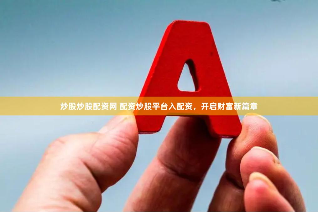 炒股炒股配资网 配资炒股平台入配资，开启财富新篇章
