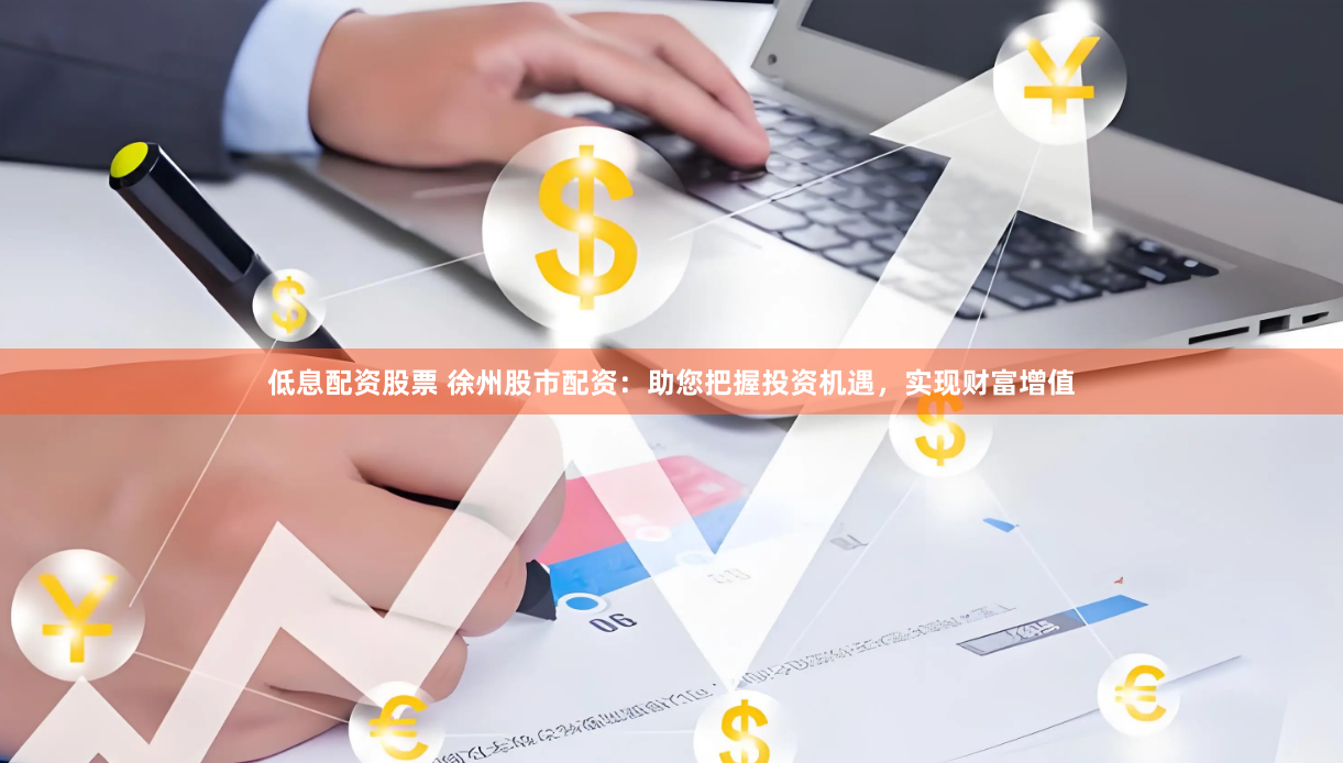 低息配资股票 徐州股市配资：助您把握投资机遇，实现财富增值