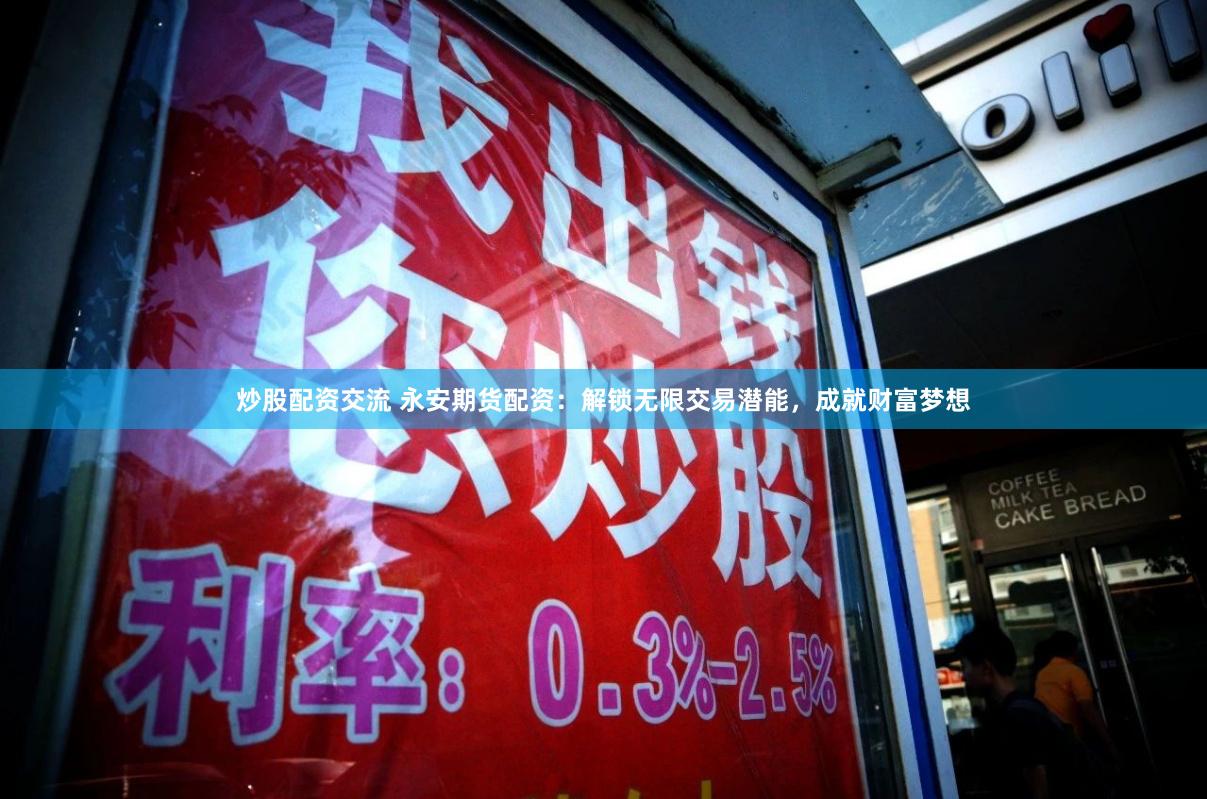炒股配资交流 永安期货配资：解锁无限交易潜能，成就财富梦想