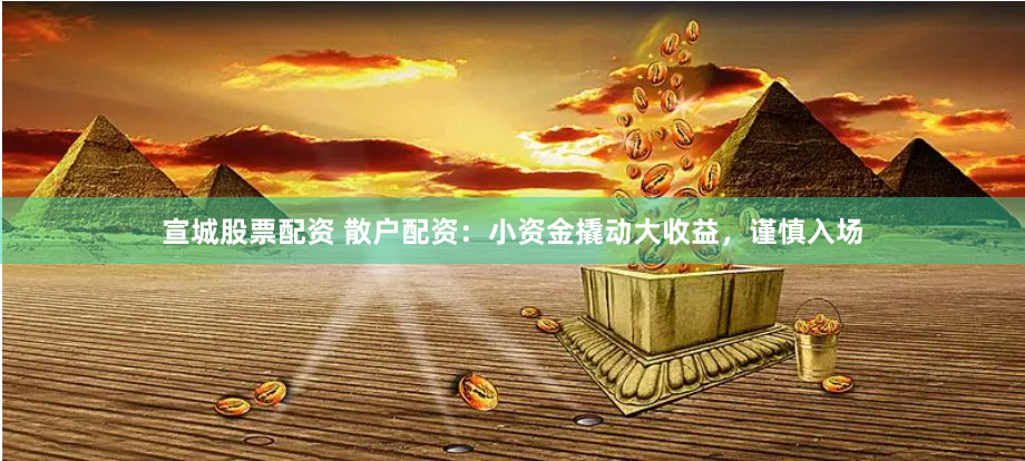 宣城股票配资 散户配资：小资金撬动大收益，谨慎入场