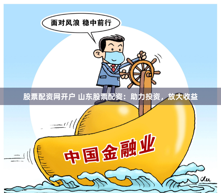 股票配资网开户 山东股票配资：助力投资，放大收益
