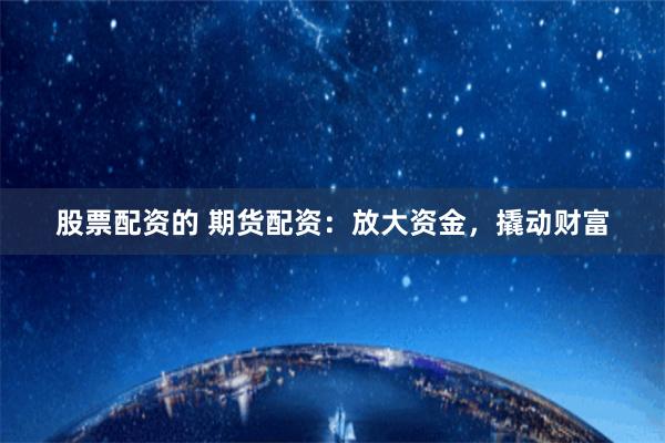 股票配资的 期货配资:放大资金,撬动财富