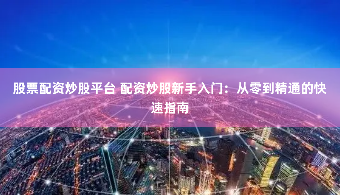 股票配资炒股平台 配资炒股新手入门：从零到精通的快速指南