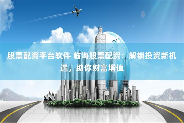 股票配资平台软件 临海股票配资：解锁投资新机遇，助你财富增值