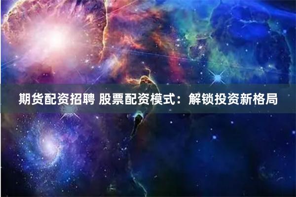 期货配资招聘 股票配资模式：解锁投资新格局