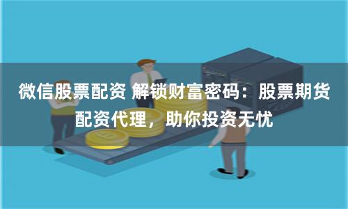 微信股票配资 解锁财富密码：股票期货配资代理，助你投资无忧