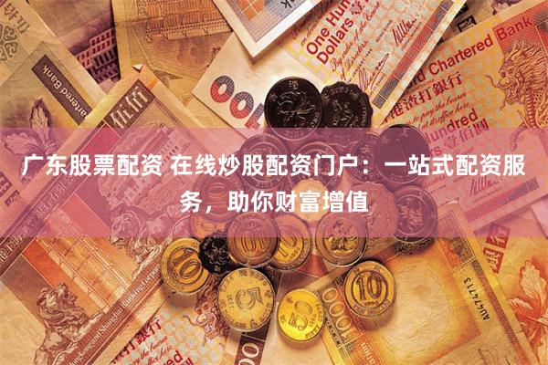 广东股票配资 在线炒股配资门户:一站式配资服务,助你财富增值