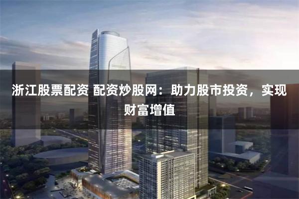浙江股票配资 配资炒股网:助力股市投资,实现财富增值