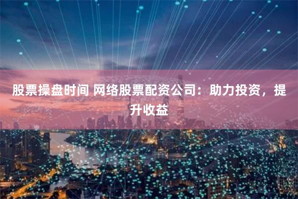 股票操盘时间 网络股票配资公司：助力投资，提升收益
