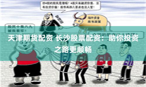 天津期货配资 长沙股票配资:助你投资之路更顺畅