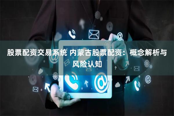 股票配资交易系统 内蒙古股票配资:概念解析与风险认知