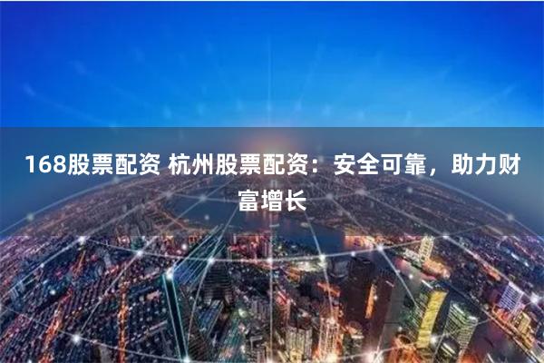 168股票配资 杭州股票配资：安全可靠，助力财富增长