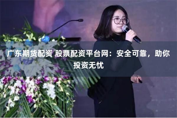 广东期货配资 股票配资平台网：安全可靠，助你投资无忧