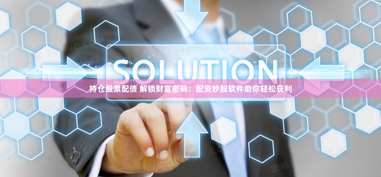 持仓股票配债 解锁财富密码：配资炒股软件助你轻松获利