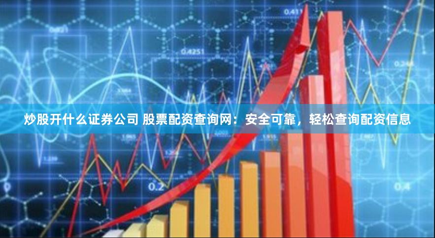 炒股开什么证券公司 股票配资查询网：安全可靠，轻松查询配资信息