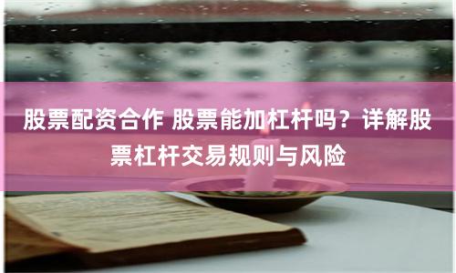 股票配资合作 股票能加杠杆吗？详解股票杠杆交易规则与风险
