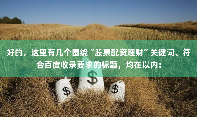 好的,这里有几个围绕“股票配资理财”关键词、符合百度收录要求的标题,均在以内: