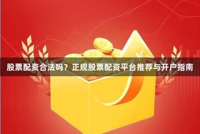 股票配资合法吗?正规股票配资平台推荐与开户指南