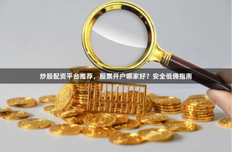炒股配资平台推荐，股票开户哪家好？安全低佣指南