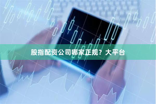 股指配资公司哪家正规？大平台