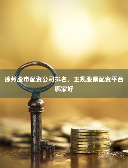 徐州股市配资公司排名，正规股票配资平台哪家好